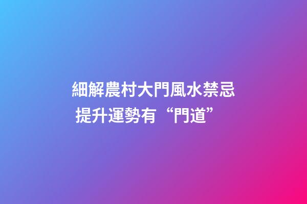 細解農村大門風水禁忌 提升運勢有“門道”